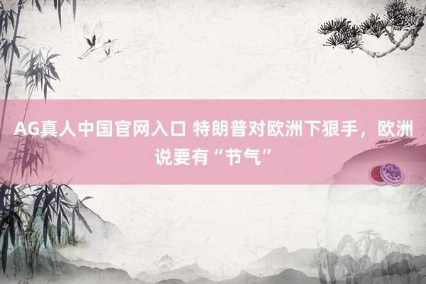 AG真人中国官网入口 特朗普对欧洲下狠手，欧洲说要有“节气”