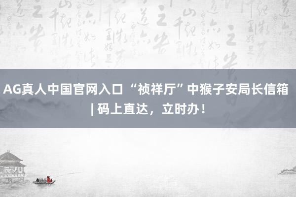 AG真人中国官网入口 “祯祥厅”中猴子安局长信箱 | 码上直达,立时办!