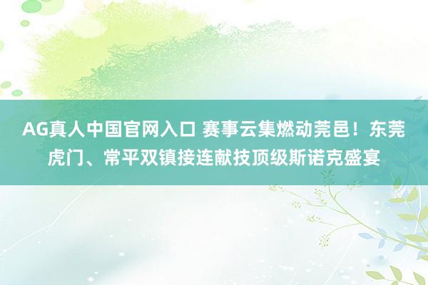 AG真人中国官网入口 赛事云集燃动莞邑！东莞虎门、常平双镇接连献技顶级斯诺克盛宴
