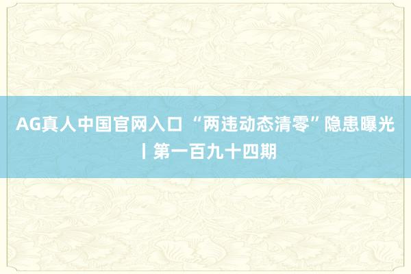 AG真人中国官网入口 “两违动态清零”隐患曝光丨第一百九十四期