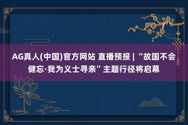 AG真人(中国)官方网站 直播预报 | “故国不会健忘·我为义士寻亲”主题行径将启幕