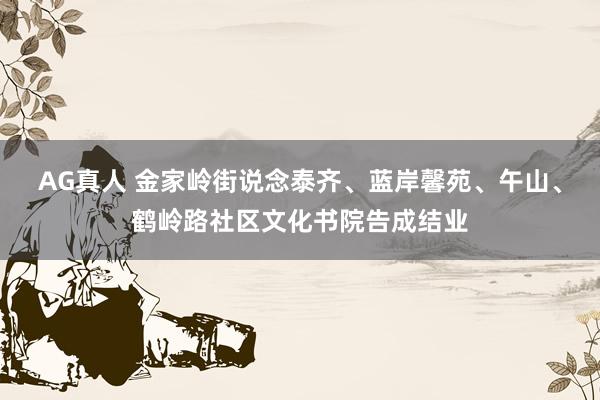 AG真人 金家岭街说念泰齐、蓝岸馨苑、午山、鹤岭路社区文化书院告成结业