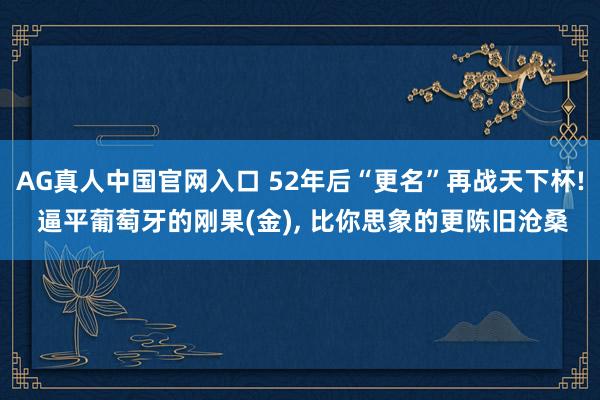 AG真人中国官网入口 52年后“更名”再战天下杯! 逼平葡萄牙的刚果(金)， 比你思象的更陈旧沧桑