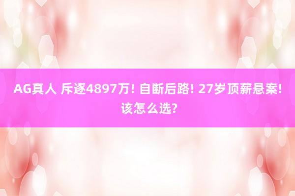AG真人 斥逐4897万! 自断后路! 27岁顶薪悬案! 该怎么选?