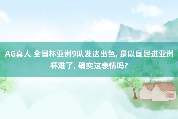 AG真人 全国杯亚洲9队发达出色， 是以国足进亚洲杯难了， 确实这表情吗?