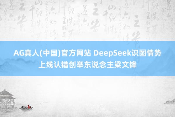 AG真人(中国)官方网站 DeepSeek识图情势上线认错创举东说念主梁文锋