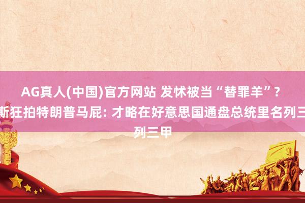 AG真人(中国)官方网站 发怵被当“替罪羊”? 万斯狂拍特朗普马屁: 才略在好意思国通盘总统里名列三甲