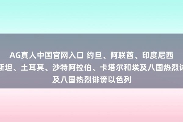AG真人中国官网入口 约旦、阿联酋、印度尼西亚、巴基斯坦、土耳其、沙特阿拉伯、卡塔尔和埃及八国热烈诽谤以色列