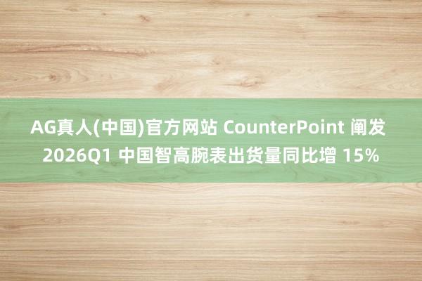 AG真人(中国)官方网站 CounterPoint 阐发 2026Q1 中国智高腕表出货量同比增 15%