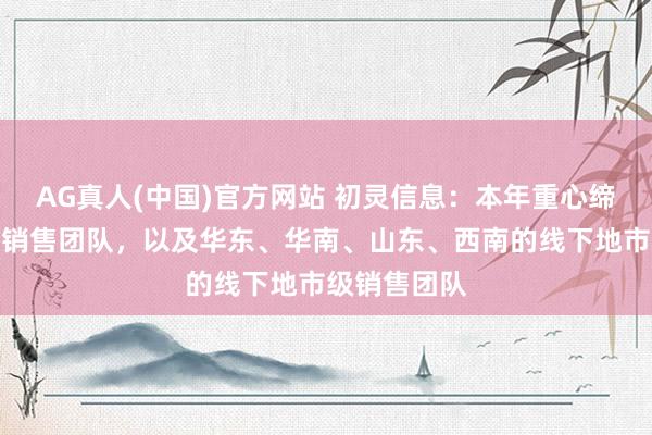 AG真人(中国)官方网站 初灵信息：本年重心缔造线上企业销售团队，以及华东、华南、山东、西南的线下地市级销售团队