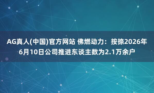 AG真人(中国)官方网站 佛燃动力：按捺2026年6月10日公司推进东谈主数为2.1万余户