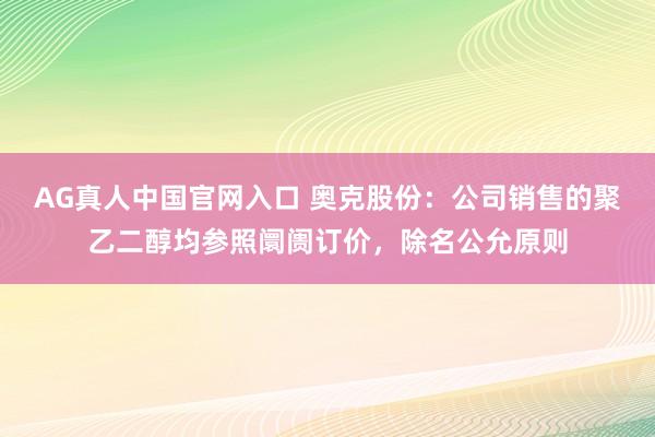 AG真人中国官网入口 奥克股份：公司销售的聚乙二醇均参照阛阓订价，除名公允原则