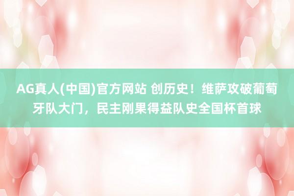 AG真人(中国)官方网站 创历史！维萨攻破葡萄牙队大门，民主刚果得益队史全国杯首球