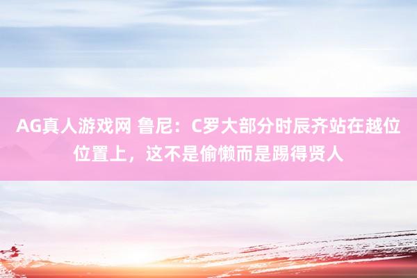 AG真人游戏网 鲁尼:C罗大部分时辰齐站在越位位置上,这不是偷懒而是踢得贤人