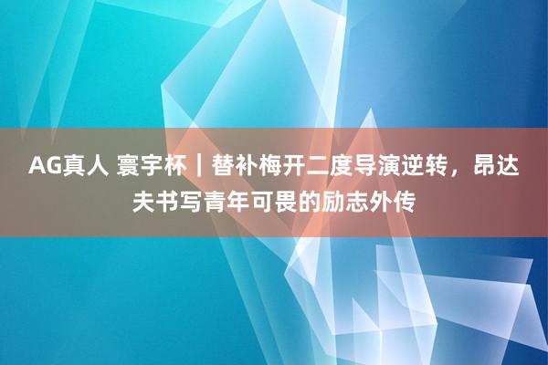 AG真人 寰宇杯|替补梅开二度导演逆转,昂达夫书写青年可畏的励志外传