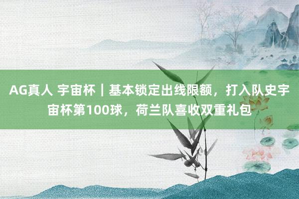 AG真人 宇宙杯|基本锁定出线限额,打入队史宇宙杯第100球,荷兰队喜收双重礼包