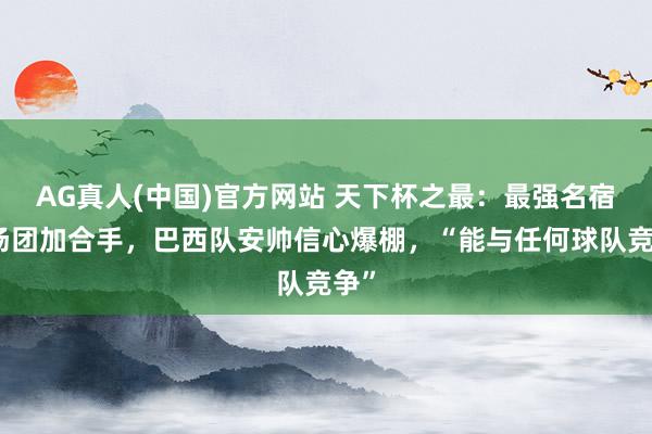 AG真人(中国)官方网站 天下杯之最:最强名宿捧场团加合手,巴西队安帅信心爆棚,“能与任何球队竞争”